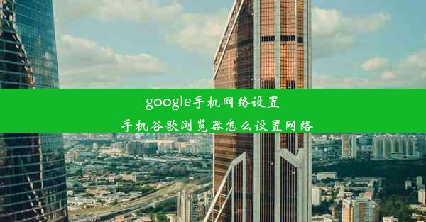 google手机网络设置_手机谷歌浏览器怎么设置网络