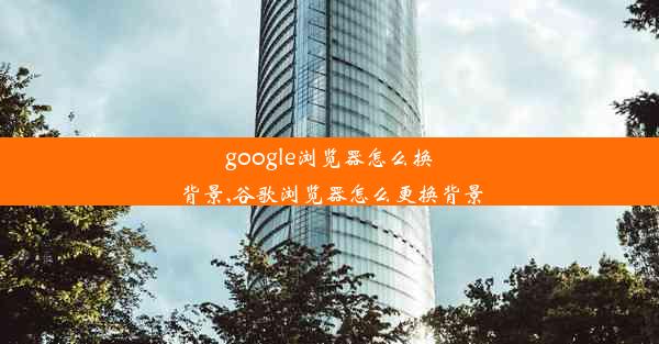 google浏览器怎么换背景,谷歌浏览器怎么更换背景