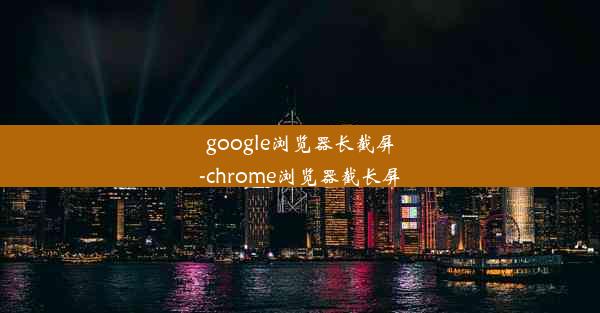 google浏览器长截屏-chrome浏览器截长屏