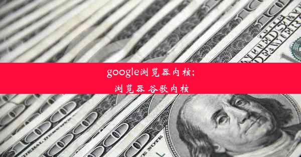 google浏览器内核;浏览器 谷歌内核