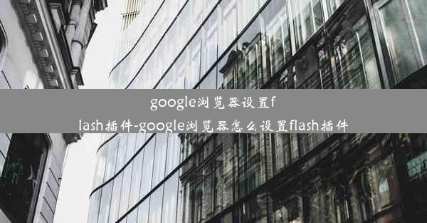 google浏览器设置flash插件-google浏览器怎么设置flash插件