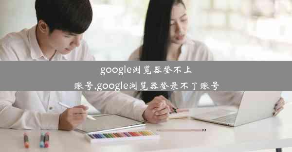 google浏览器登不上账号,google浏览器登录不了账号