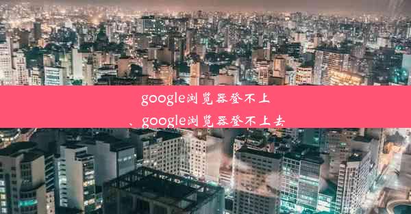 google浏览器登不上、google浏览器登不上去