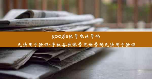 google帐号电话号码无法用于验证-手机谷歌账号电话号码无法用于验证