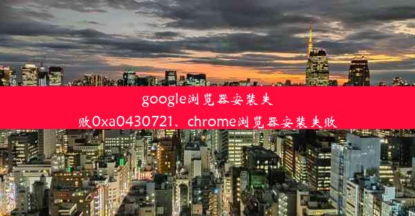 google浏览器安装失败0xa0430721、chrome浏览器安装失败