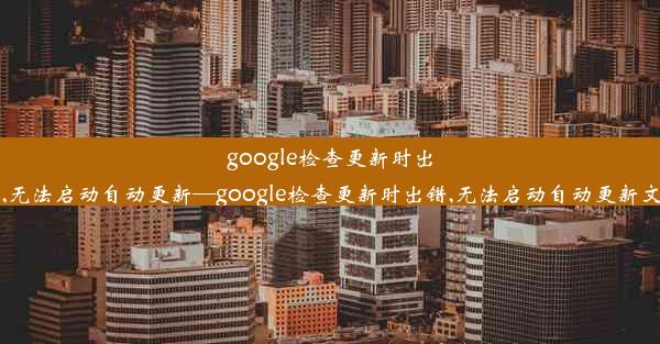 google检查更新时出错,无法启动自动更新—google检查更新时出错,无法启动自动更新文件