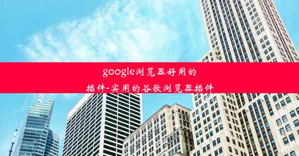 google浏览器好用的插件-实用的谷歌浏览器插件