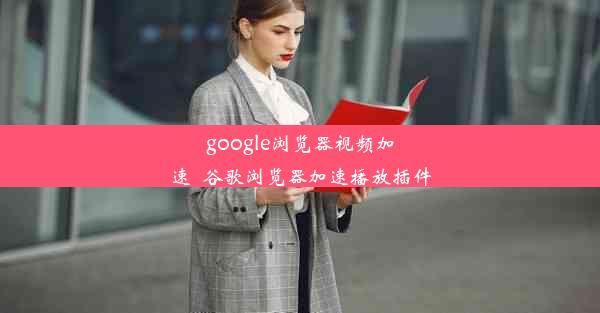 google浏览器视频加速_谷歌浏览器加速播放插件