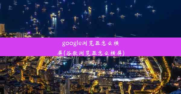 google浏览器怎么横屏(谷歌浏览器怎么横屏)