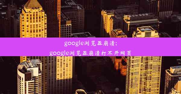 google浏览器崩溃;google浏览器崩溃打不开网页