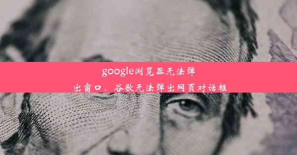 google浏览器无法弹出窗口、谷歌无法弹出网页对话框