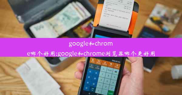 google和chrome哪个好用;google和chrome浏览器哪个更好用