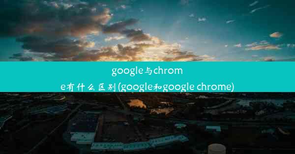 google与chrome有什么区别(google和google chrome)