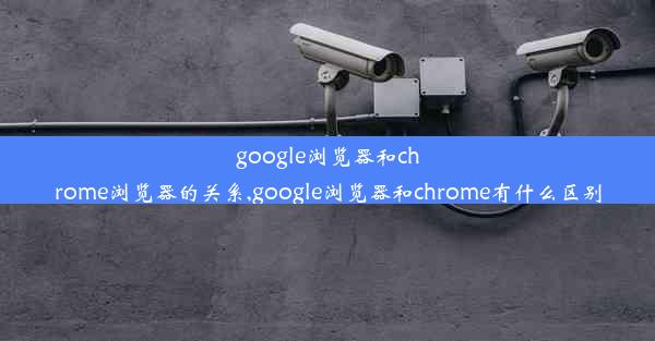 google浏览器和chrome浏览器的关系,google浏览器和chrome有什么区别