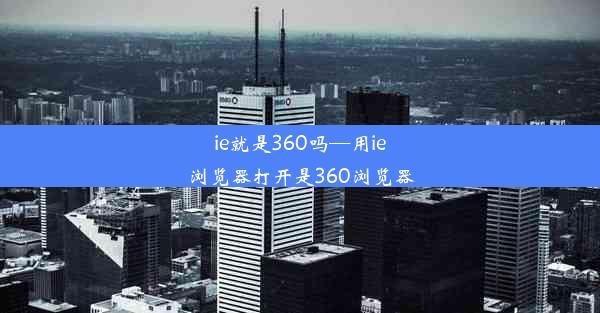 ie就是360吗—用ie浏览器打开是360浏览器