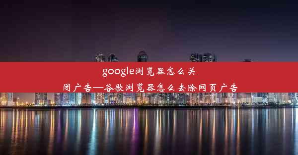 google浏览器怎么关闭广告—谷歌浏览器怎么去除网页广告