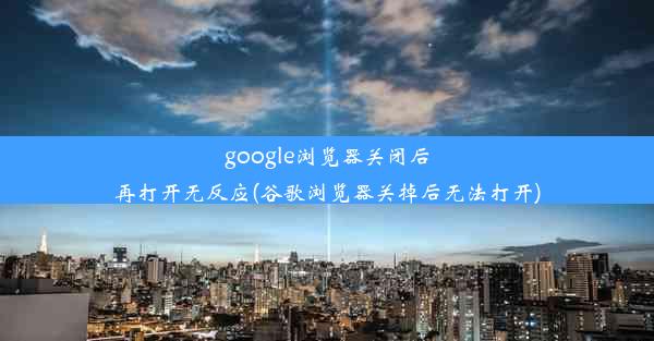 google浏览器关闭后再打开无反应(谷歌浏览器关掉后无法打开)