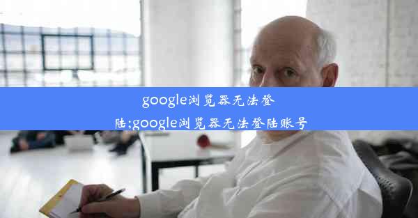 google浏览器无法登陆;google浏览器无法登陆账号