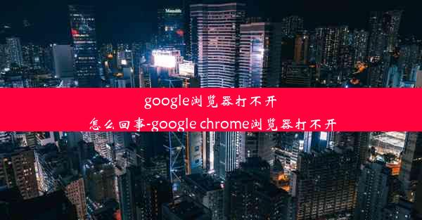 google浏览器打不开怎么回事-google chrome浏览器打不开