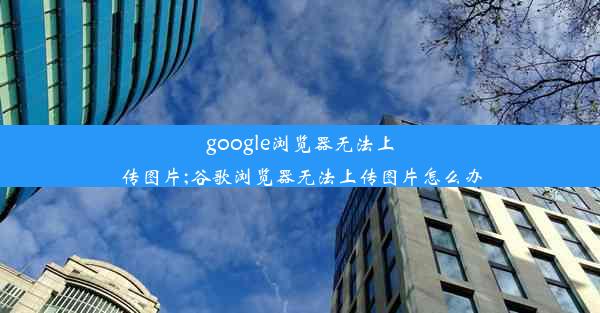 google浏览器无法上传图片;谷歌浏览器无法上传图片怎么办