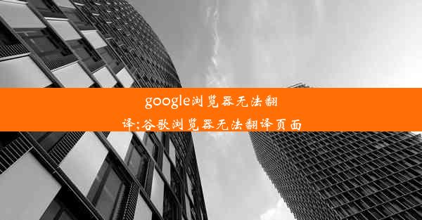 google浏览器无法翻译;谷歌浏览器无法翻译页面