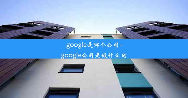 google是哪个公司-google公司是做什么的