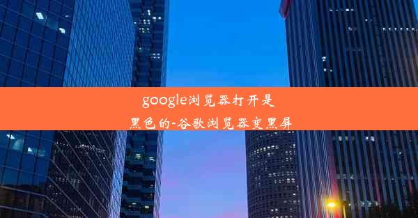 google浏览器打开是黑色的-谷歌浏览器变黑屏