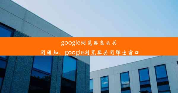 google浏览器怎么关闭通知、google浏览器关闭弹出窗口