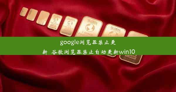 google浏览器禁止更新_谷歌浏览器禁止自动更新win10