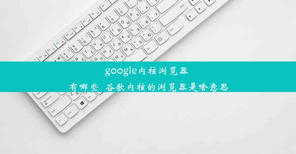 google内核浏览器 有哪些_谷歌内核的浏览器是啥意思