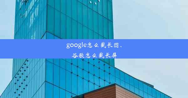 google怎么截长图、谷歌怎么截长屏