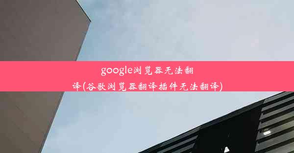 google浏览器无法翻译(谷歌浏览器翻译插件无法翻译)