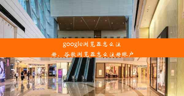 google浏览器怎么注册、谷歌浏览器怎么注册账户