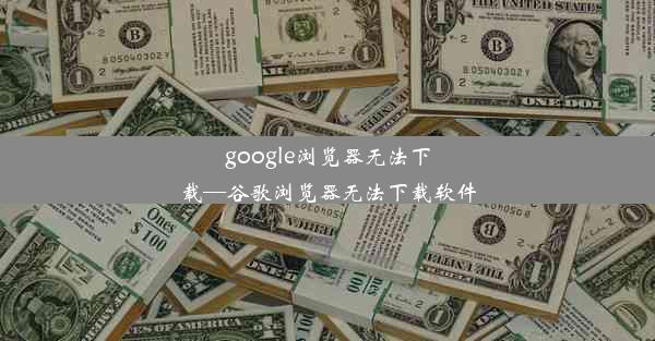 google浏览器无法下载—谷歌浏览器无法下载软件