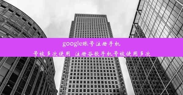 google账号注册手机号被多次使用_注册谷歌手机号被使用多次