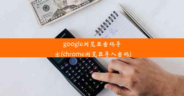 google浏览器密码导出(chrome浏览器导入密码)