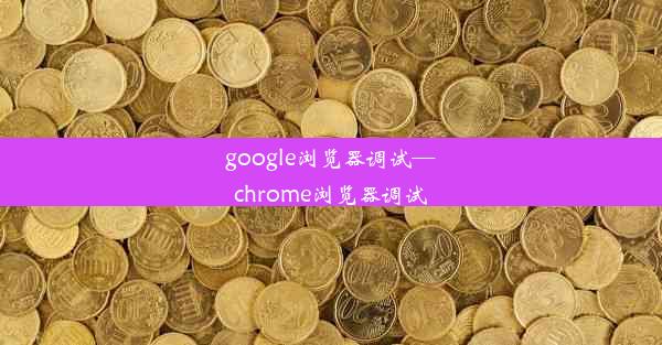 google浏览器调试—chrome浏览器调试