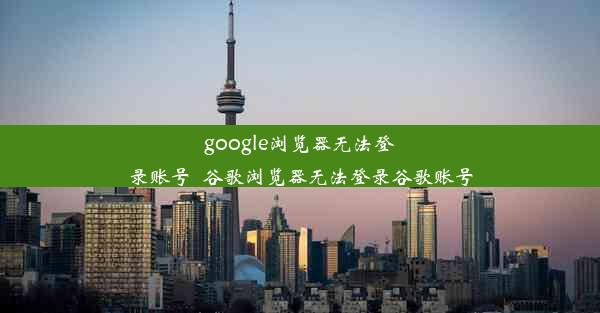 google浏览器无法登录账号_谷歌浏览器无法登录谷歌账号