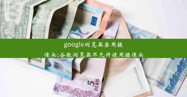 google浏览器禁用摄像头;谷歌浏览器不允许使用摄像头