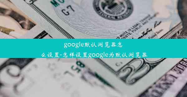 google默认浏览器怎么设置-怎样设置google为默认浏览器