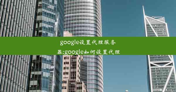 google设置代理服务器;google如何设置代理