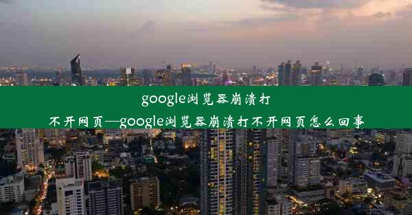 google浏览器崩溃打不开网页—google浏览器崩溃打不开网页怎么回事