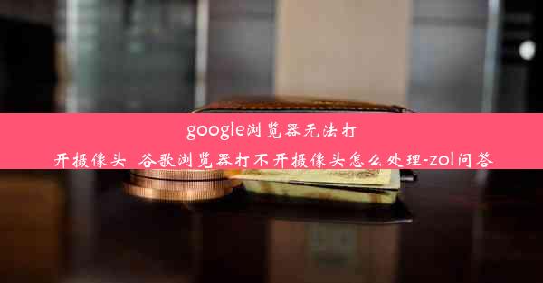 google浏览器无法打开摄像头_谷歌浏览器打不开摄像头怎么处理-zol问答