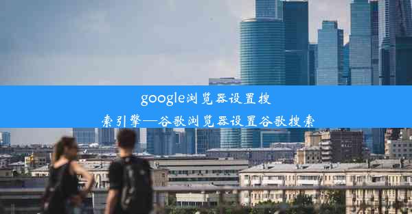 google浏览器设置搜索引擎—谷歌浏览器设置谷歌搜索