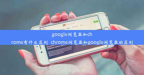 google浏览器和chrome有什么区别_chrome浏览器和google浏览器的区别