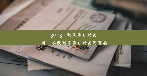 google浏览器自动关闭—谷歌浏览器自动关闭页面