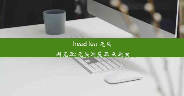 head less 无头浏览器;无头浏览器 反爬虫