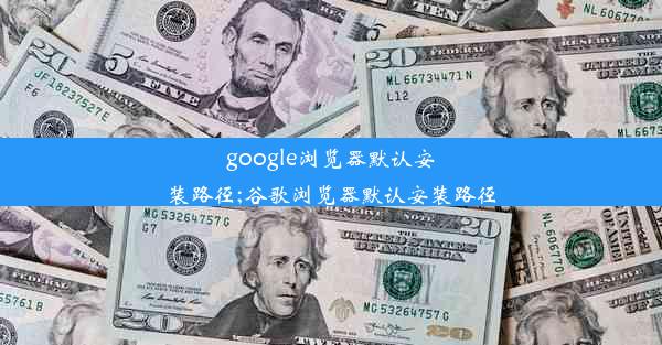 google浏览器默认安装路径;谷歌浏览器默认安装路径