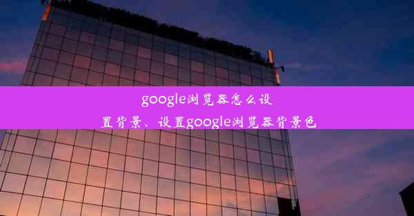 google浏览器怎么设置背景、设置google浏览器背景色