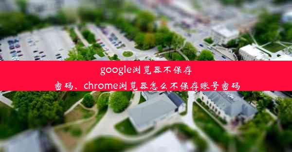 google浏览器不保存密码、chrome浏览器怎么不保存账号密码